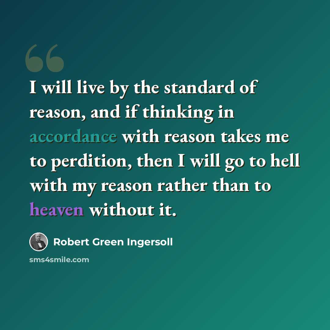 “I will live by the standard of reason, and if thinking in accordance with reason takes me to perdition, then I will go to hell with my reason rather than to heaven without it.” quote by Robert Green Ingersoll