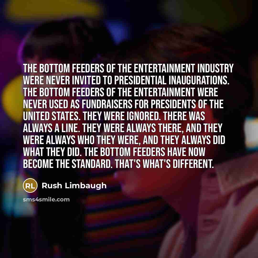 “The bottom feeders of the entertainment industry were never invited to presidential inaugurations. The bottom feeders of the entertainment were never used as fundraisers for presidents of the United States. They were ignored. There was always a line. They were always there, and they were always…” quote by Rush Limbaugh