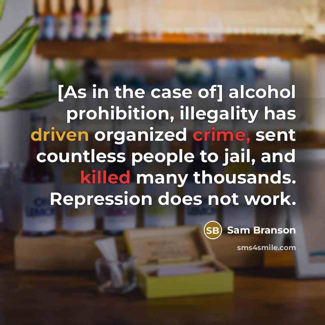 “[As in the case of] alcohol prohibition, illegality has driven organized crime, sent countless people to jail, and killed many thousands. Repression does not work.” quote by Sam Branson