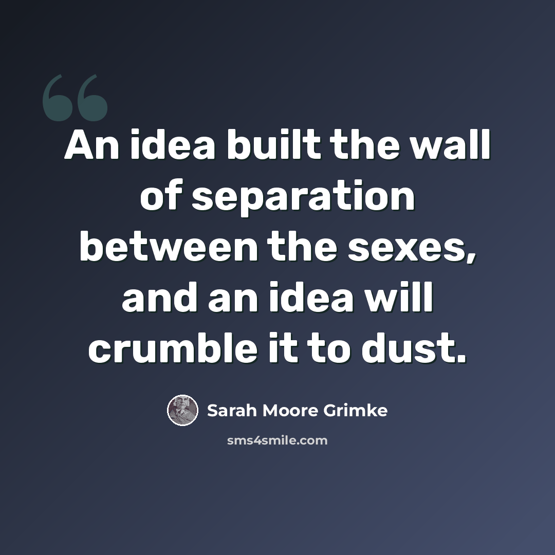 “An idea built the wall of separation between the sexes, and an idea will crumble it to dust.” quote by Sarah Moore Grimke
