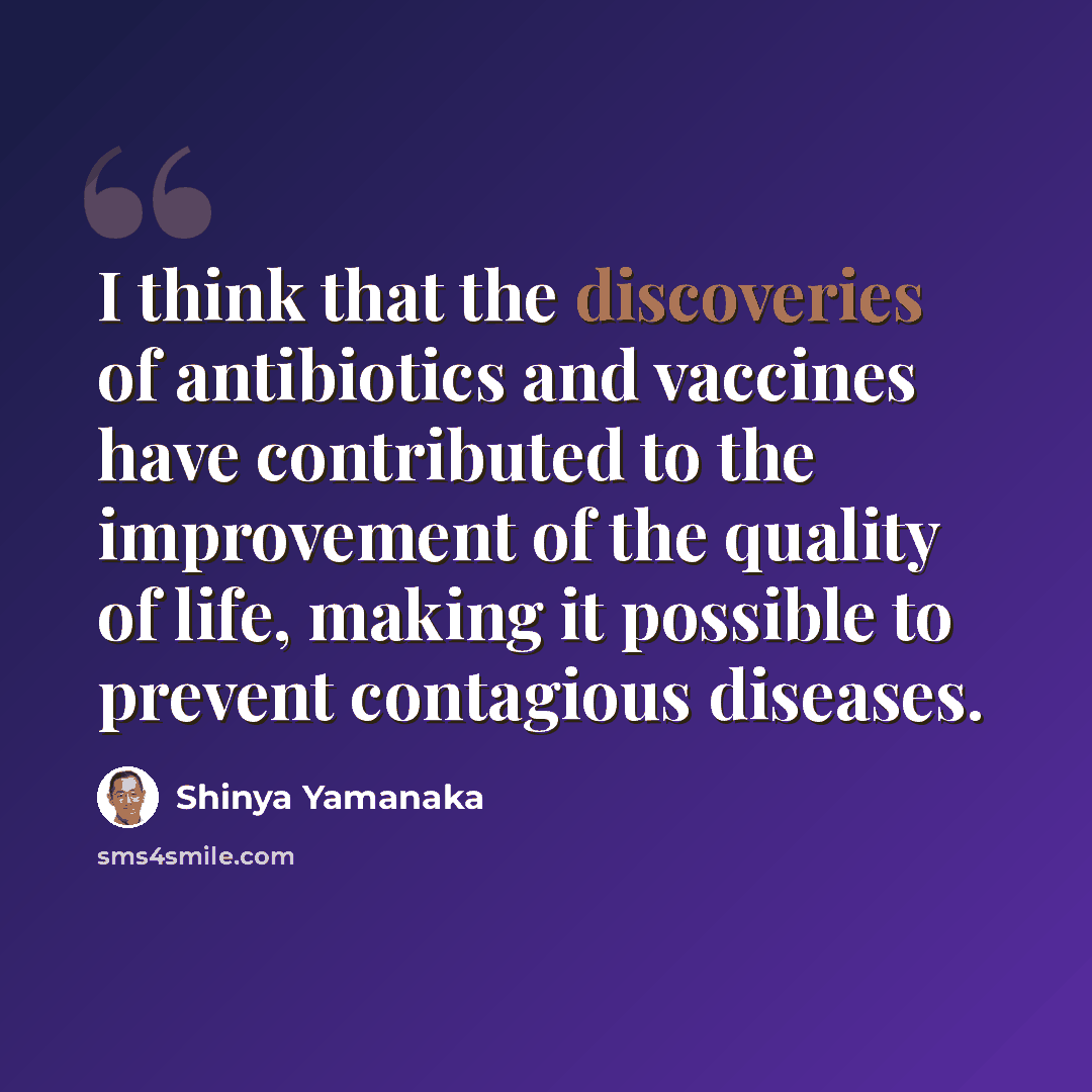 “I think that the discoveries of antibiotics and vaccines have contributed to the improvement of the quality of life, making it possible to prevent contagious diseases.” quote by Shinya Yamanaka