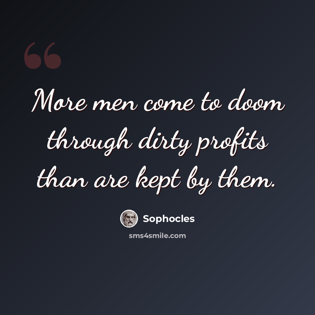 “More men come to doom through dirty profits than are kept by them.” quote by Sophocles