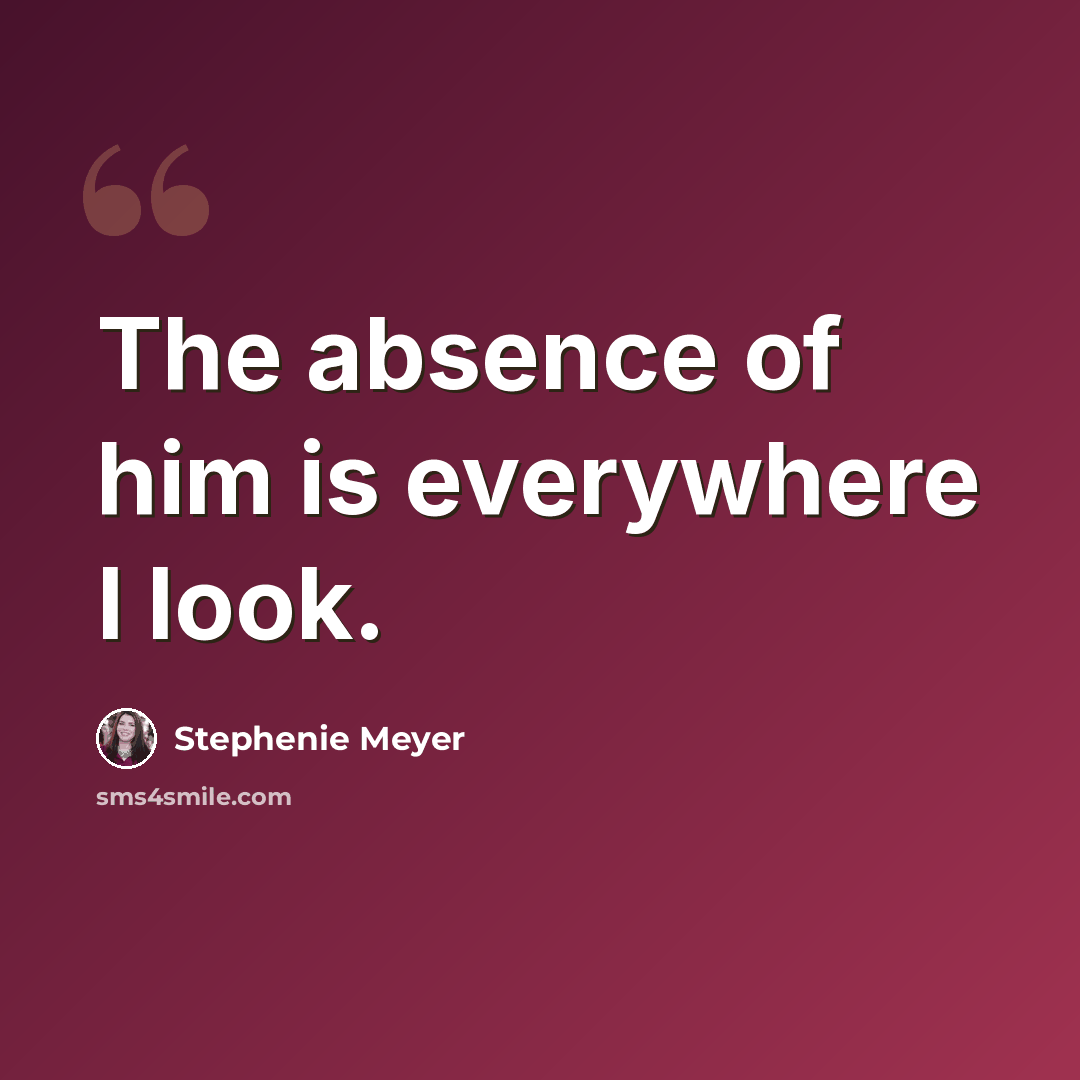 “The absence of him is everywhere I look.” quote by Stephenie Meyer
