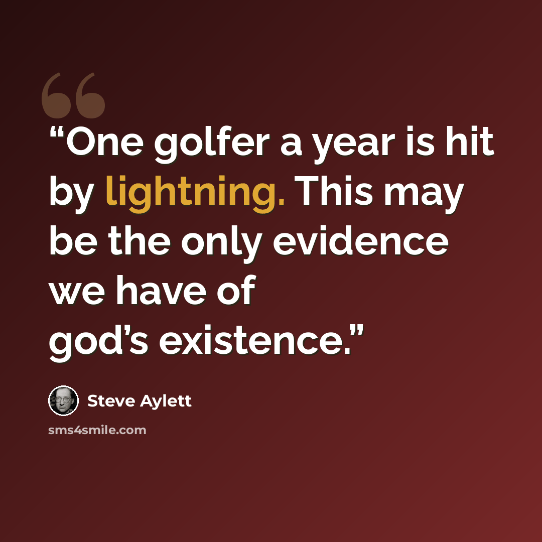 “One golfer a year is hit by lightning. This may be the only evidence we have of god’s existence.” quote by Steve Aylett