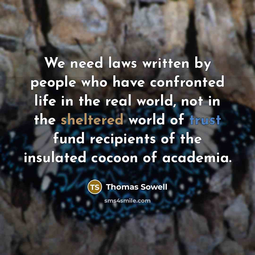 “We need laws written by people who have confronted life in the real world, not in the sheltered world of trust fund recipients of the insulated cocoon of academia.” quote by Thomas Sowell
