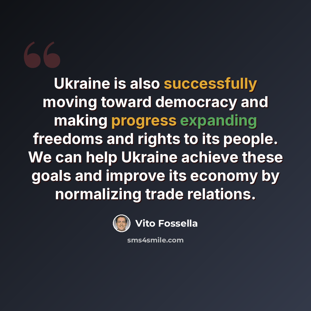 “Ukraine is also successfully moving toward democracy and making progress expanding freedoms and rights to its people. We can help Ukraine achieve these goals and improve its economy by normalizing trade relations.” quote by Vito Fossella