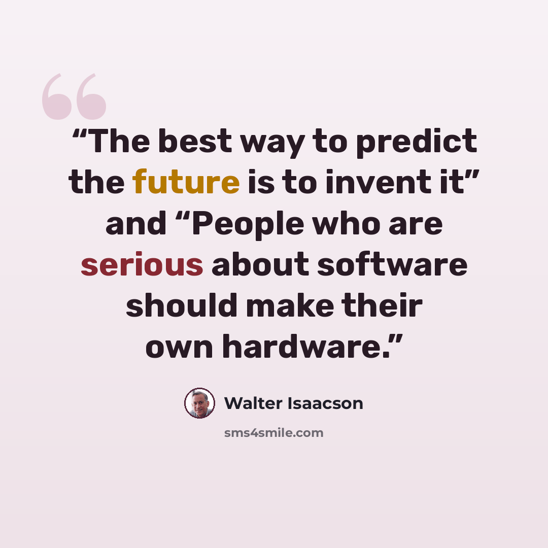 “The best way to predict the future is to invent it” and “People who are serious about software should make their own hardware.” quote by Walter Isaacson