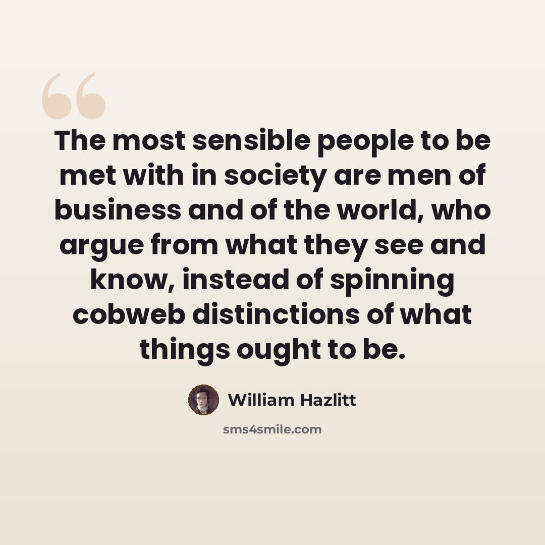 “The most sensible people to be met with in society are men of business and of the world, who argue from what they see and know, instead of spinning cobweb distinctions of what things ought to be.” quote by William Hazlitt