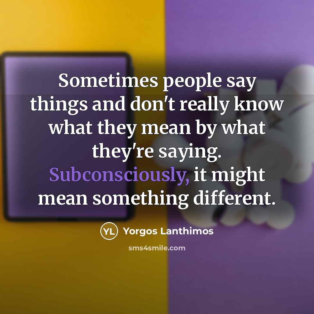 “Sometimes people say things and don't really know what they mean by what they're saying. Subconsciously, it might mean something different.” quote by Yorgos Lanthimos