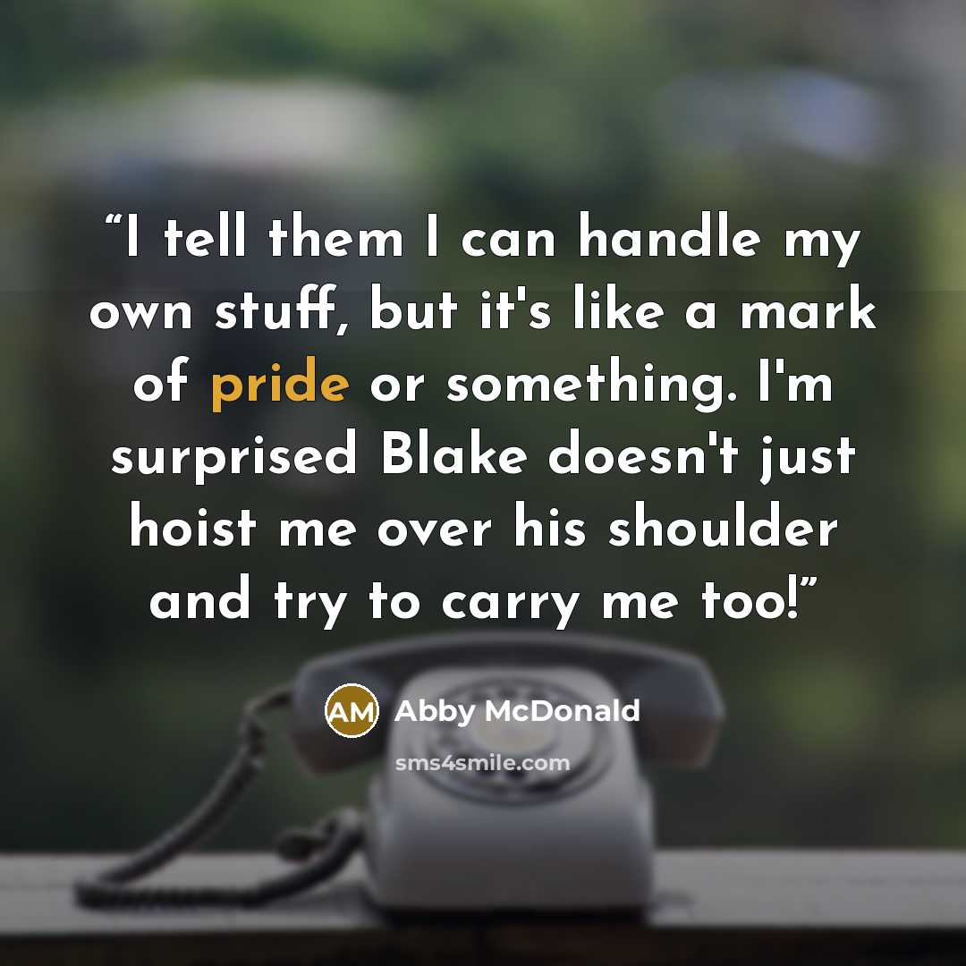 “I tell them I can handle my own stuff, but it's like a mark of pride or something. I'm surprised Blake doesn't just hoist me over his shoulder and try to carry me too!” quote by Abby McDonald