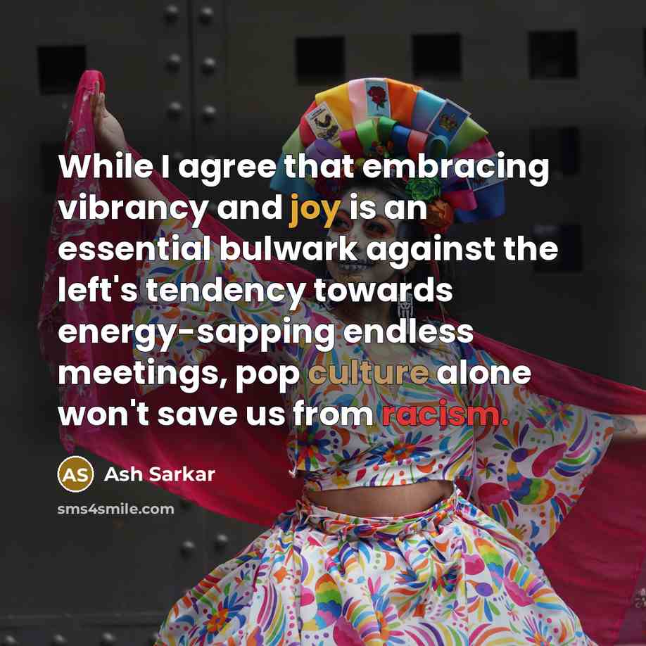 “While I agree that embracing vibrancy and joy is an essential bulwark against the left's tendency towards energy-sapping endless meetings, pop culture alone won't save us from racism.” quote by Ash Sarkar