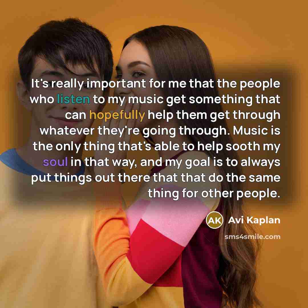“It's really important for me that the people who listen to my music get something that can hopefully help them get through whatever they're going through. Music is the only thing that's able to help sooth my soul in that way, and my goal is to always put things out there that that do the same…” quote by Avi Kaplan