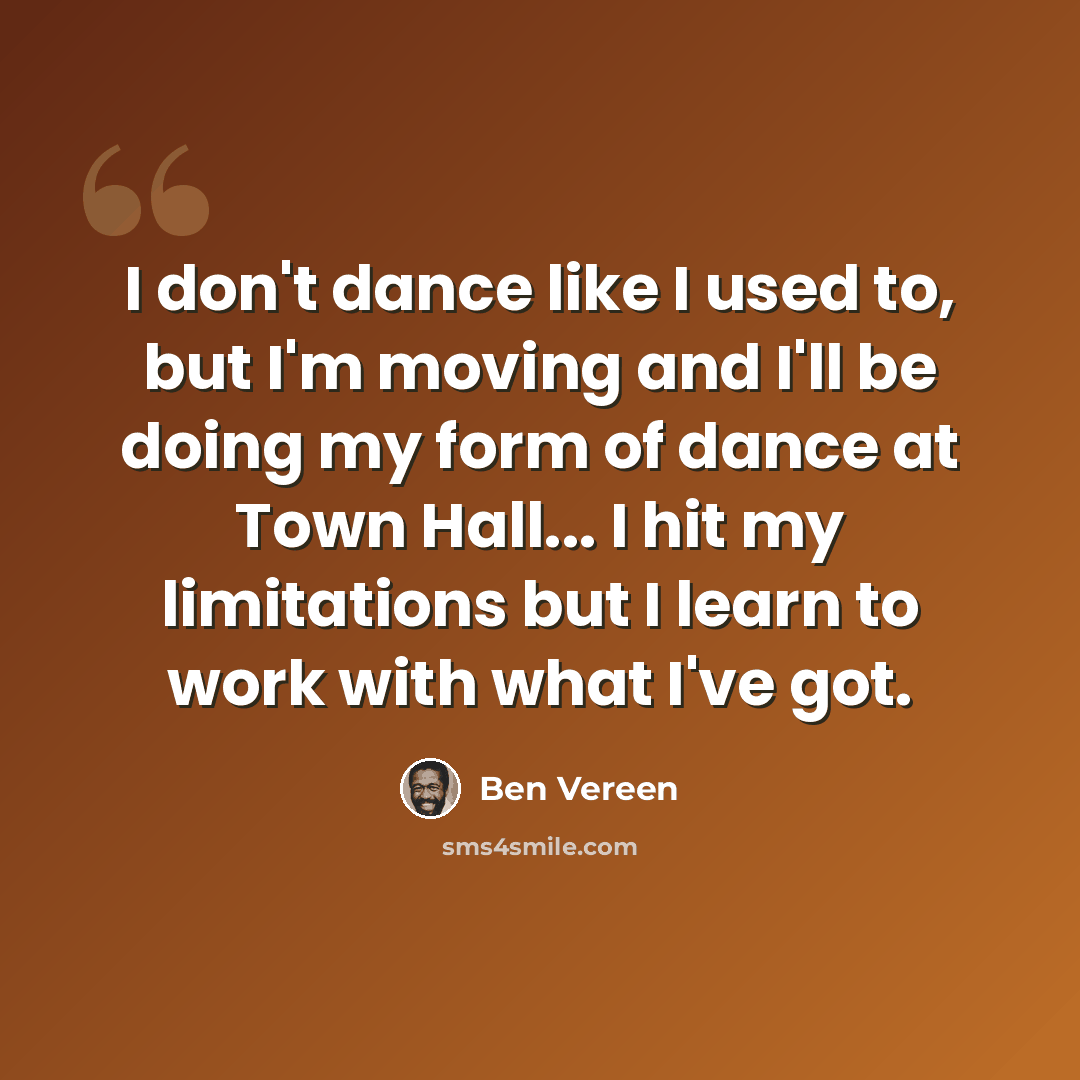 “I don't dance like I used to, but I'm moving and I'll be doing my form of dance at Town Hall... I hit my limitations but I learn to work with what I've got.” quote by Ben Vereen