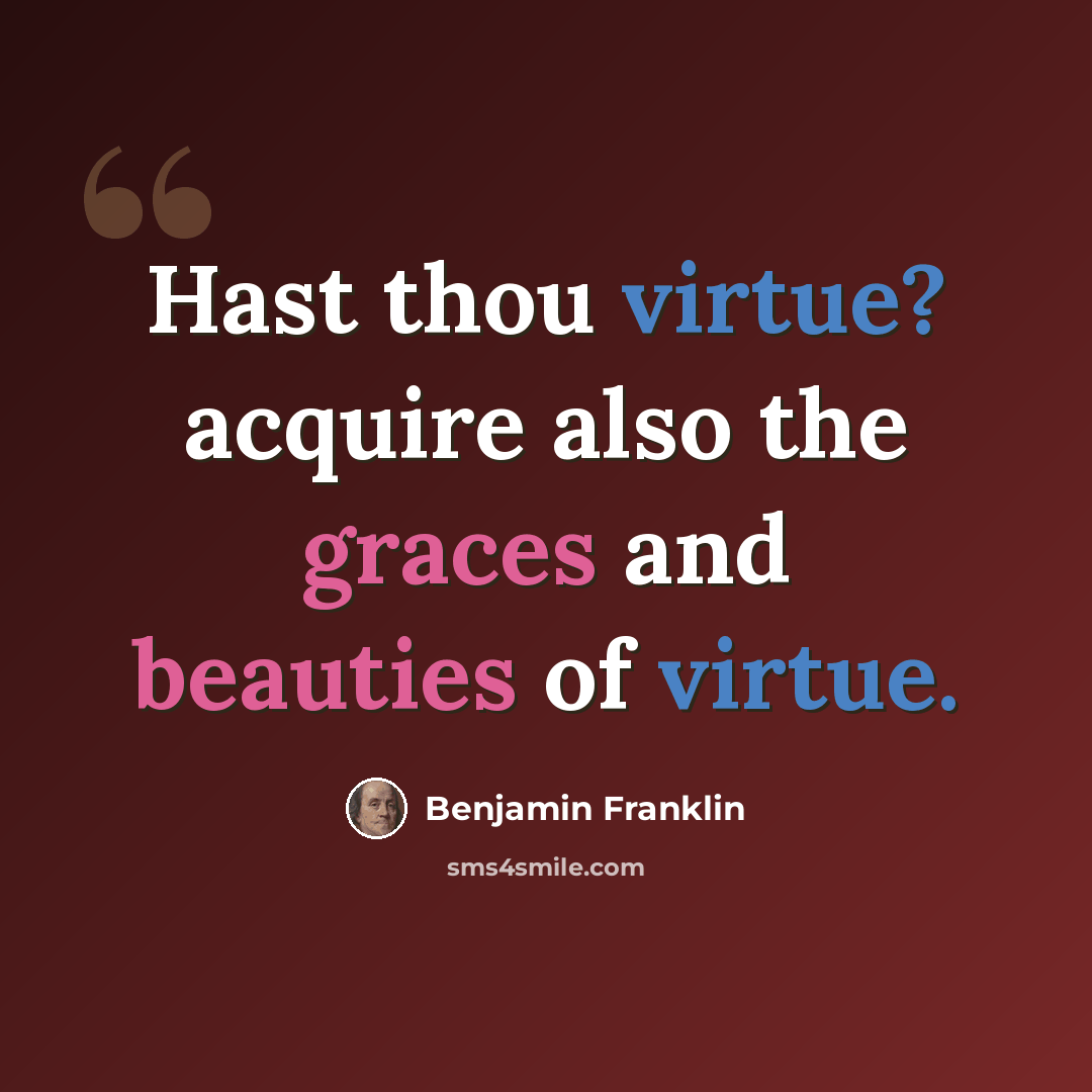 “Hast thou virtue? acquire also the graces and beauties of virtue.” quote by Benjamin Franklin