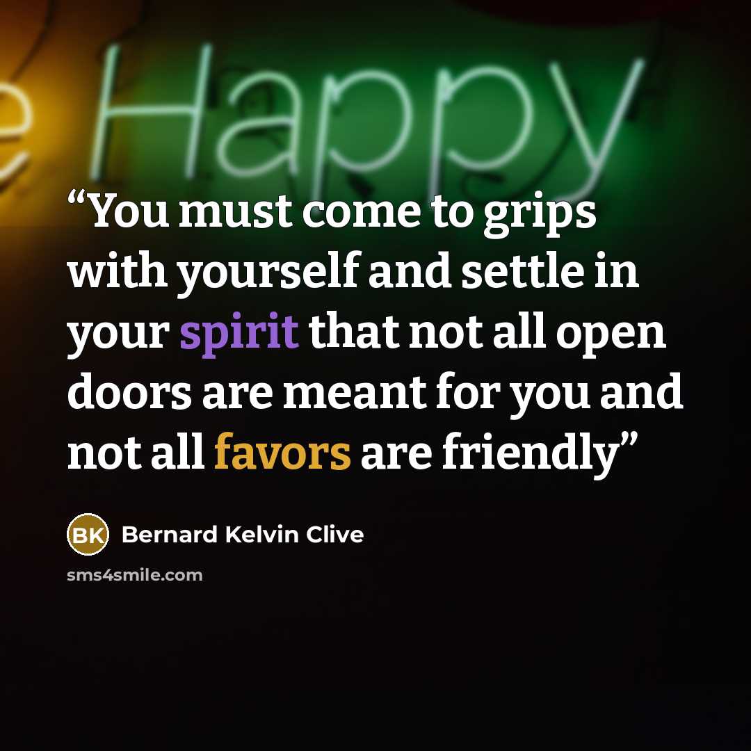 “You must come to grips with yourself and settle in your spirit that not all open doors are meant for you and not all favors are friendly” quote by Bernard Kelvin Clive