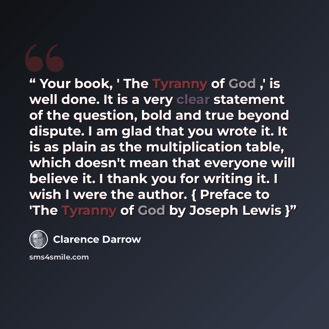 “Your book, ' The Tyranny of God ,' is well done. It is a very clear statement of the question, bold and true beyond dispute. I am glad that you wrote it. It is as plain as the multiplication table, which doesn't mean that everyone will believe it. I thank you for writing it. I wish I were the…” quote by Clarence Darrow