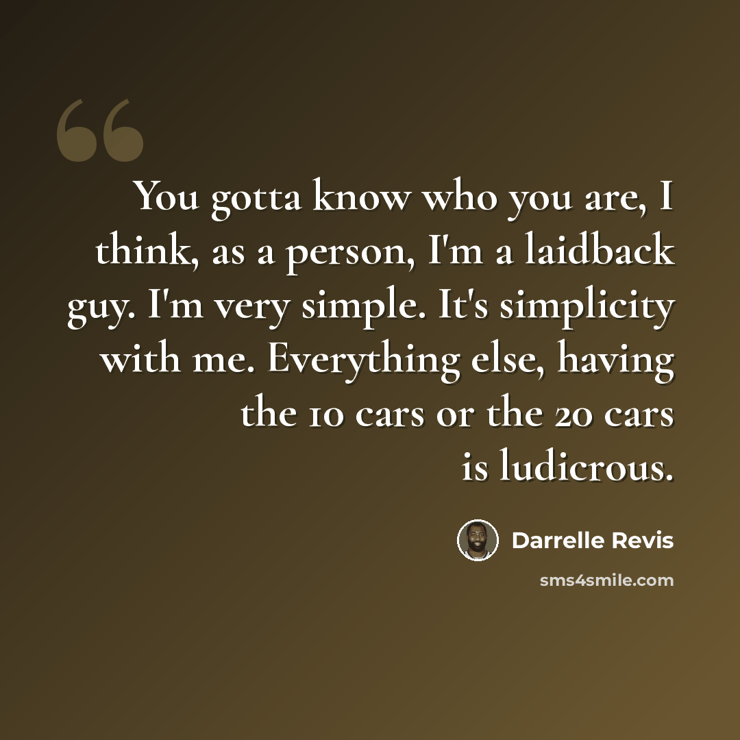 “You gotta know who you are, I think, as a person, I'm a laidback guy. I'm very simple. It's simplicity with me. Everything else, having the 10 cars or the 20 cars is ludicrous.” quote by Darrelle Revis