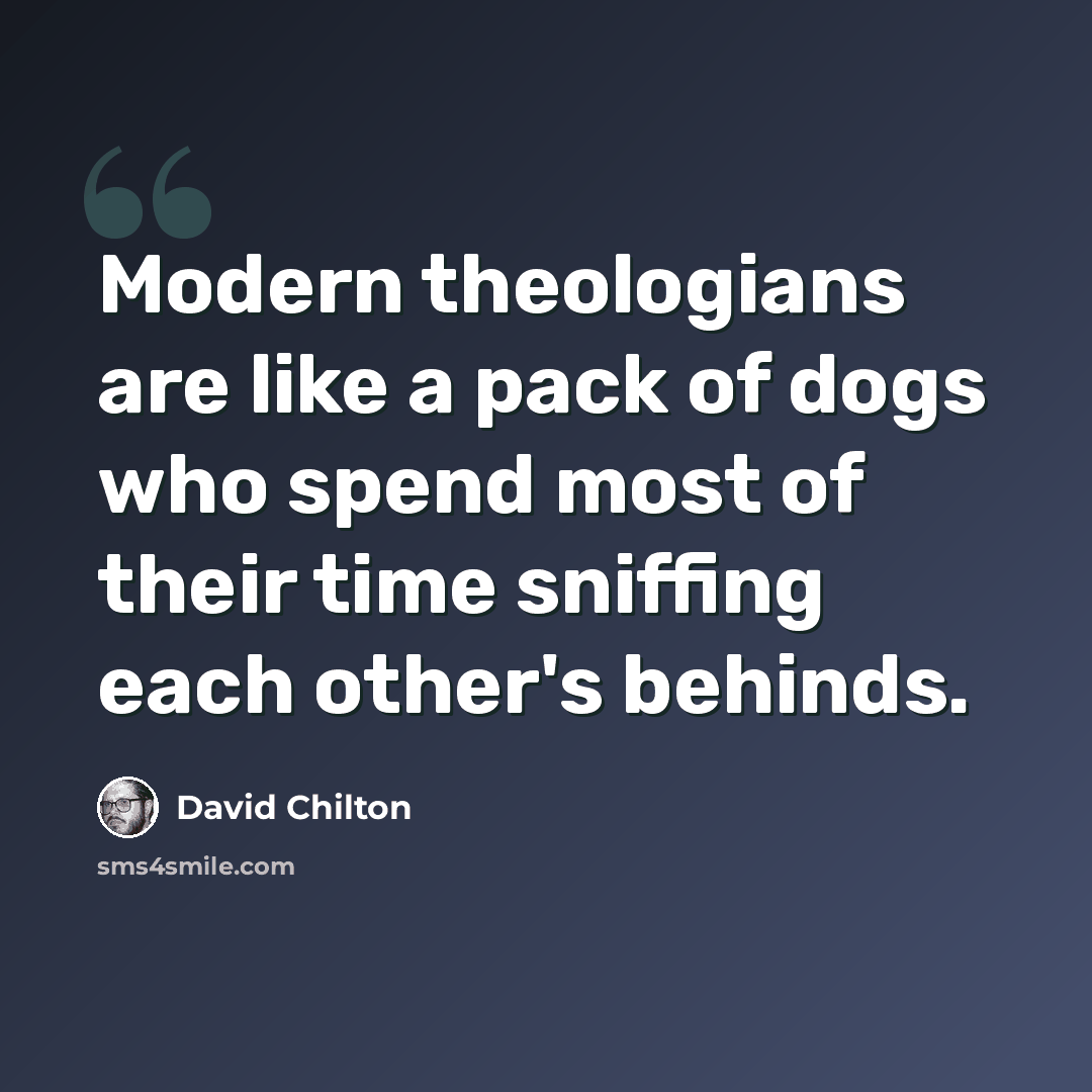 “Modern theologians are like a pack of dogs who spend most of their time sniffing each other's behinds.” quote by David Chilton