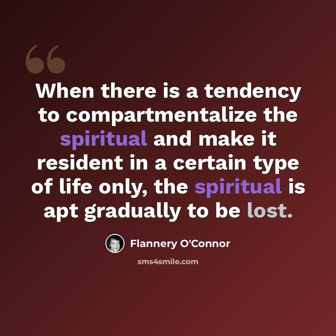 “When there is a tendency to compartmentalize the spiritual and make it resident in a certain type of life only, the spiritual is apt gradually to be lost.” quote by Flannery O'Connor