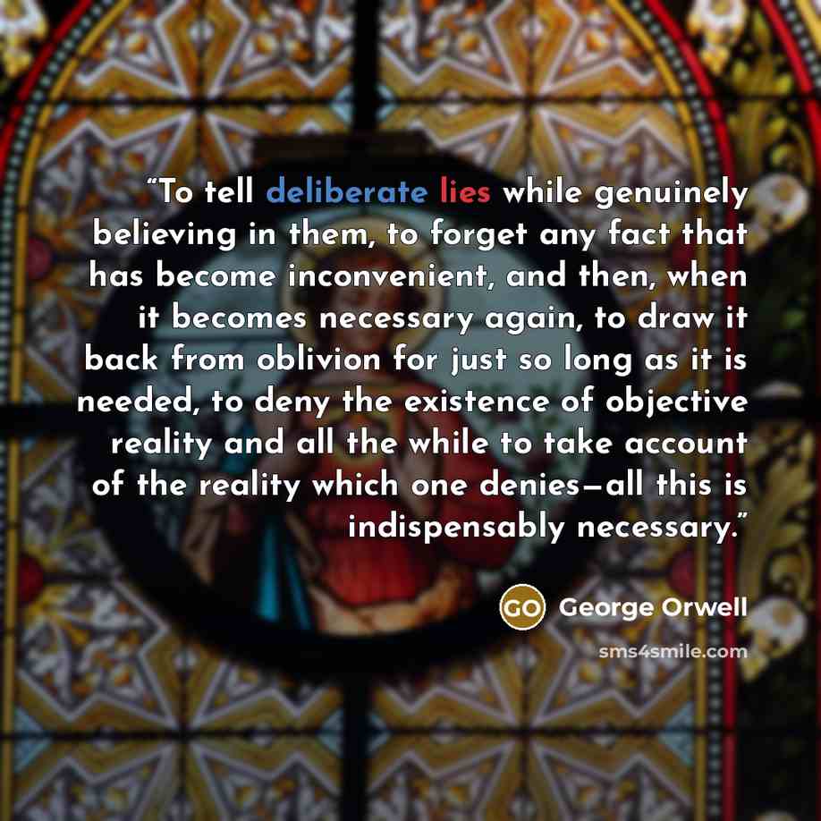 “To tell deliberate lies while genuinely believing in them, to forget any fact that has become inconvenient, and then, when it becomes necessary again, to draw it back from oblivion for just so long as it is needed, to deny the existence of objective reality and all the while to take account of the…” quote by George Orwell