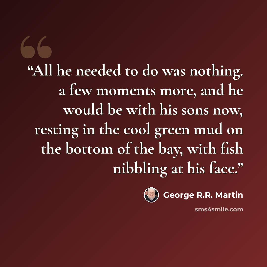 “All he needed to do was nothing. a few moments more, and he would be with his sons now, resting in the cool green mud on the bottom of the bay, with fish nibbling at his face.” quote by George R.R. Martin