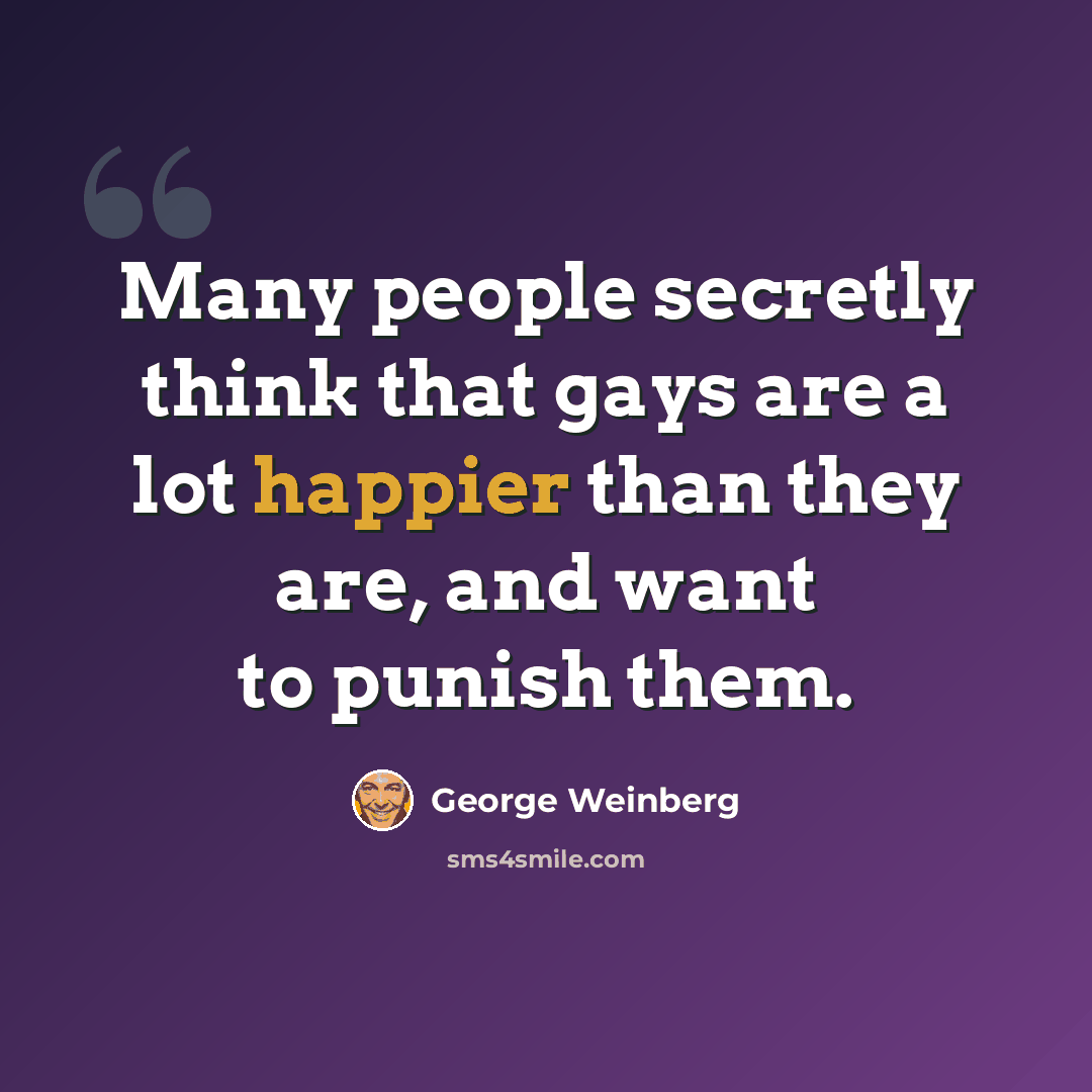 “Many people secretly think that gays are a lot happier than they are, and want to punish them.” quote by George Weinberg