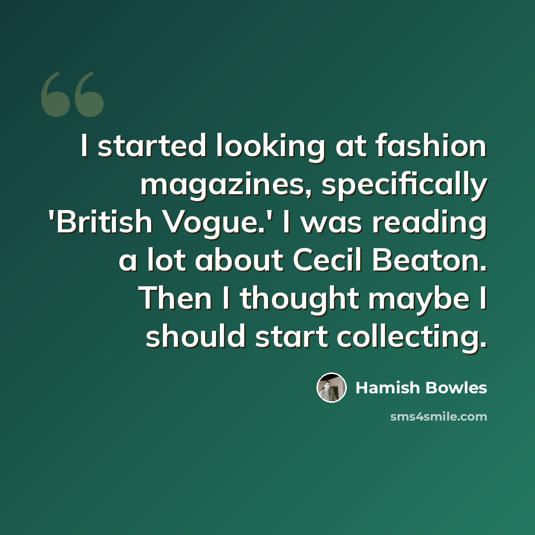 “I started looking at fashion magazines, specifically 'British Vogue.' I was reading a lot about Cecil Beaton. Then I thought maybe I should start collecting.” quote by Hamish Bowles