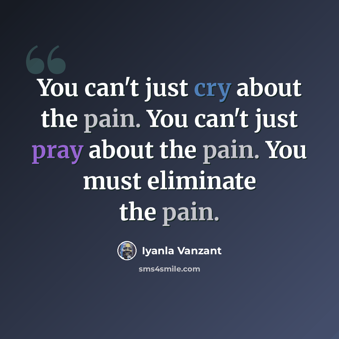 “You can't just cry about the pain. You can't just pray about the pain. You must eliminate the pain.” quote by Iyanla Vanzant