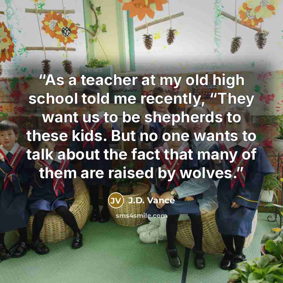 “As a teacher at my old high school told me recently, “They want us to be shepherds to these kids. But no one wants to talk about the fact that many of them are raised by wolves.” quote by J.D. Vance