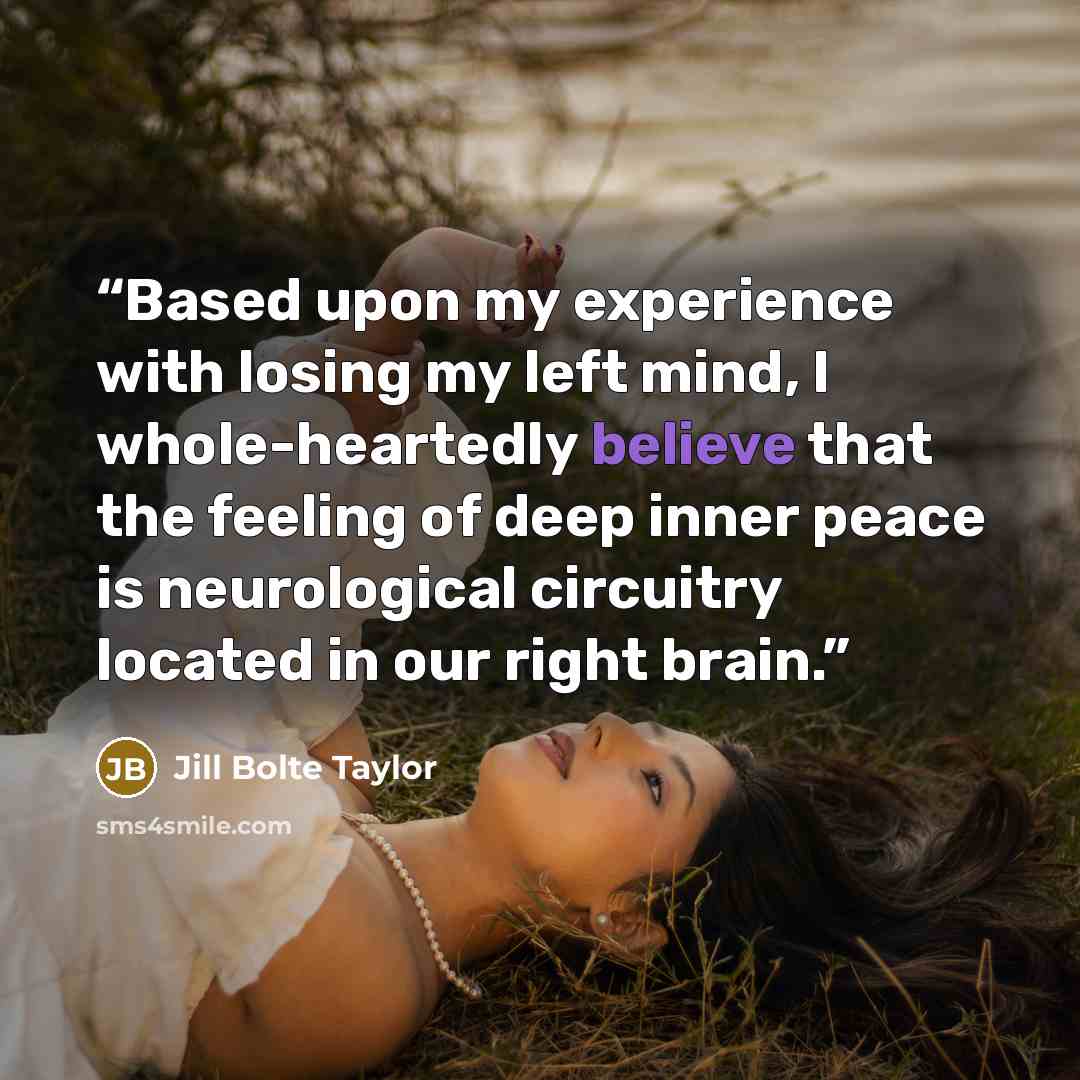 “Based upon my experience with losing my left mind, I whole-heartedly believe that the feeling of deep inner peace is neurological circuitry located in our right brain.” quote by Jill Bolte Taylor