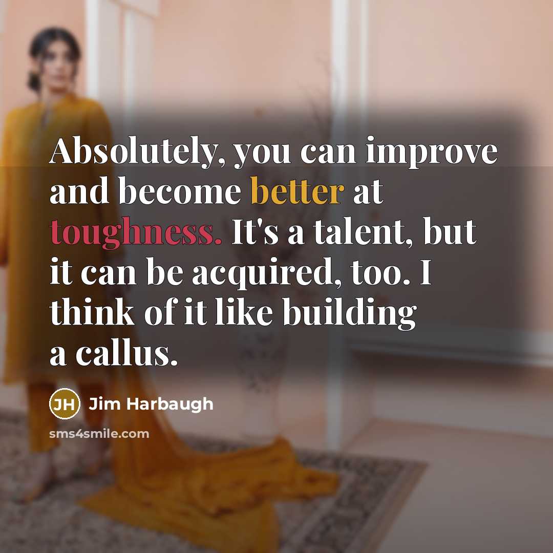“Absolutely, you can improve and become better at toughness. It's a talent, but it can be acquired, too. I think of it like building a callus.” quote by Jim Harbaugh