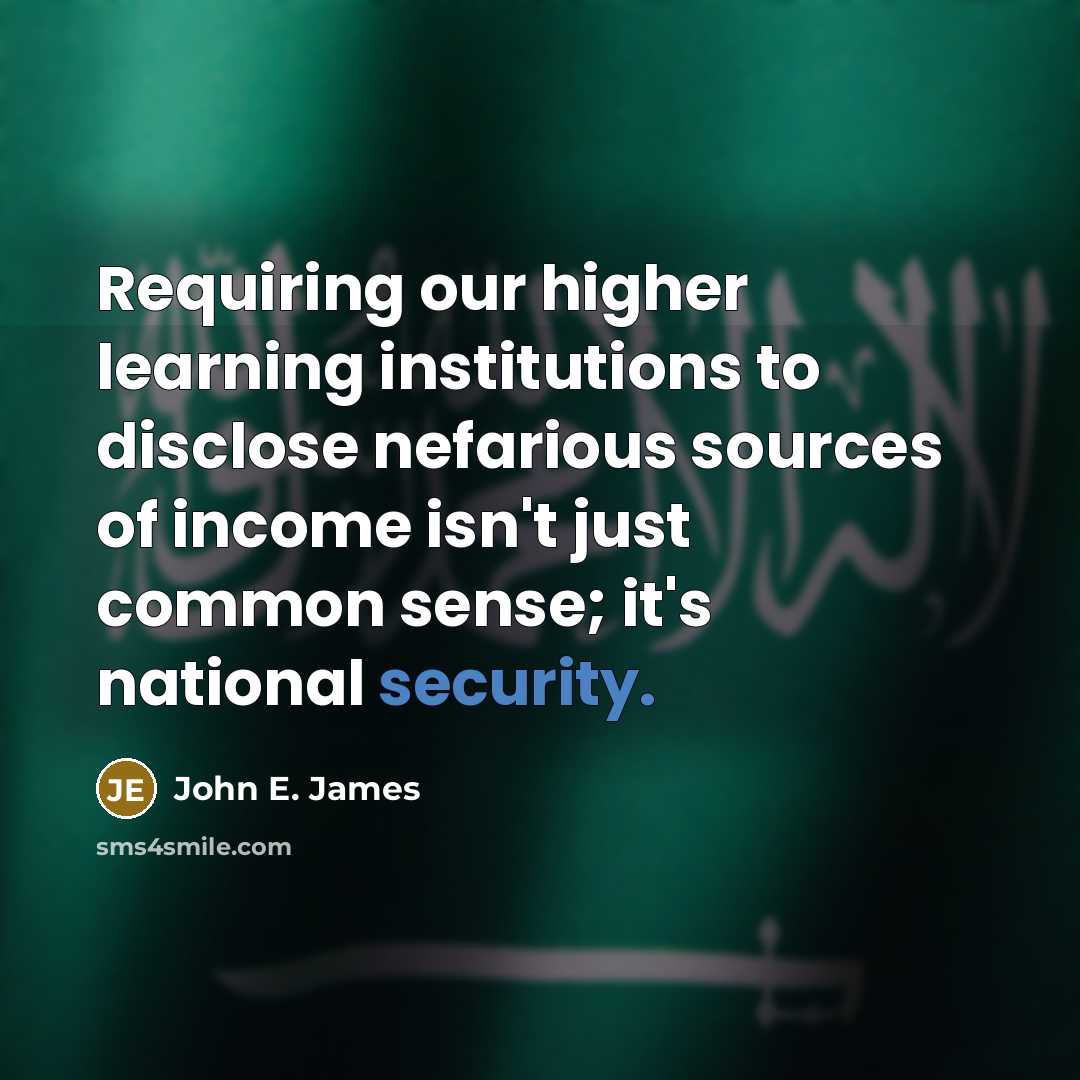 “Requiring our higher learning institutions to disclose nefarious sources of income isn't just common sense; it's national security.” quote by John E. James