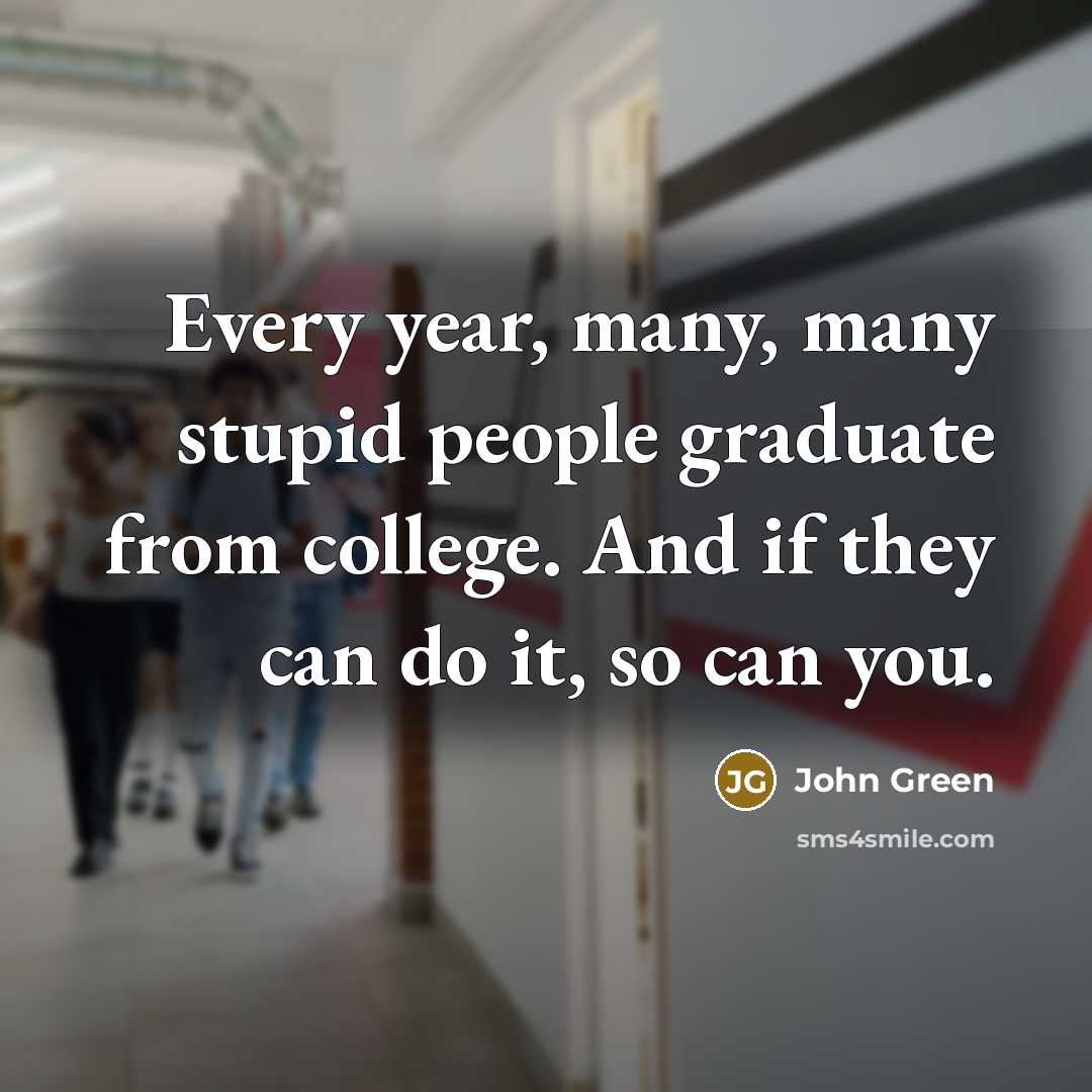 “Every year, many, many stupid people graduate from college. And if they can do it, so can you.” quote by John Green