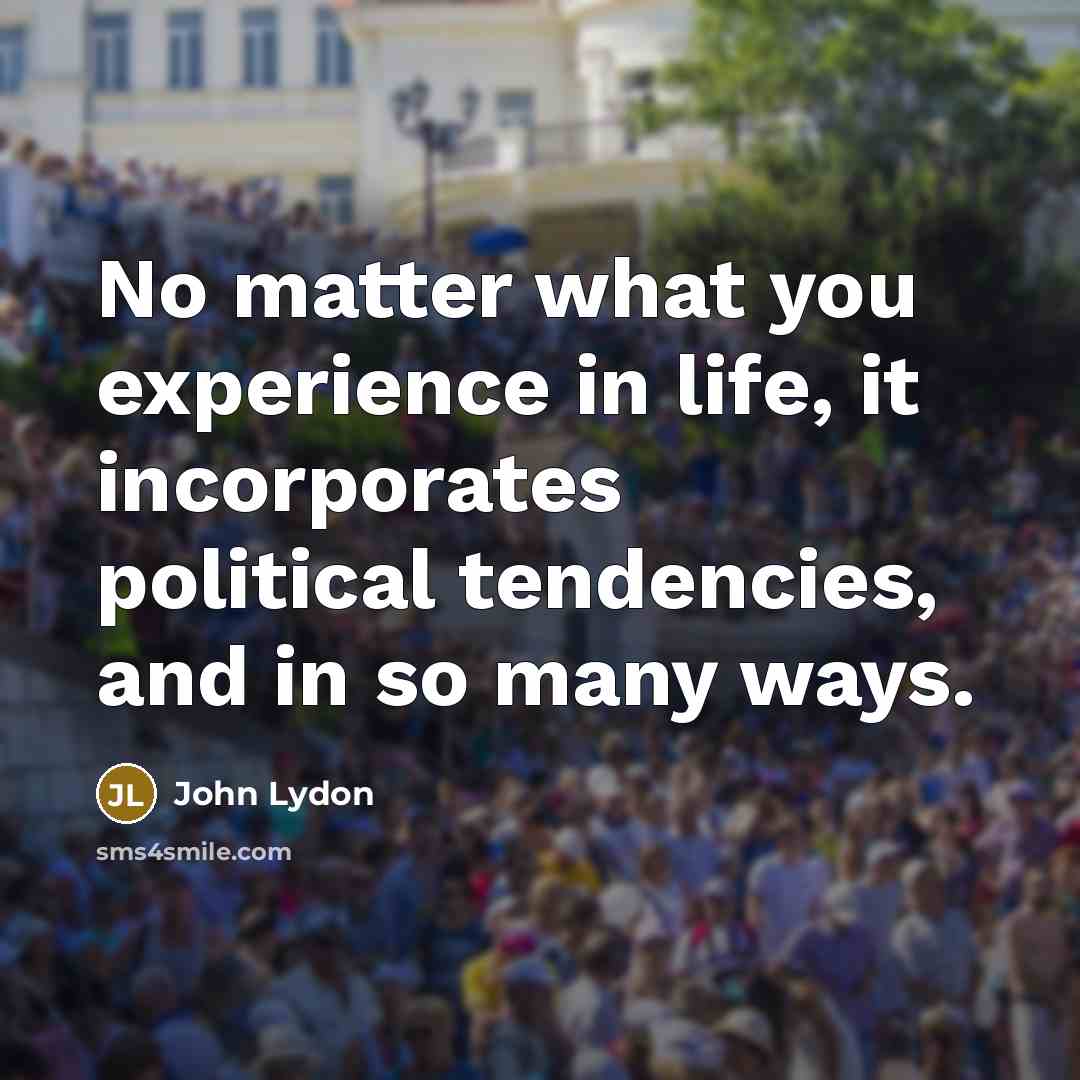“No matter what you experience in life, it incorporates political tendencies, and in so many ways.” quote by John Lydon