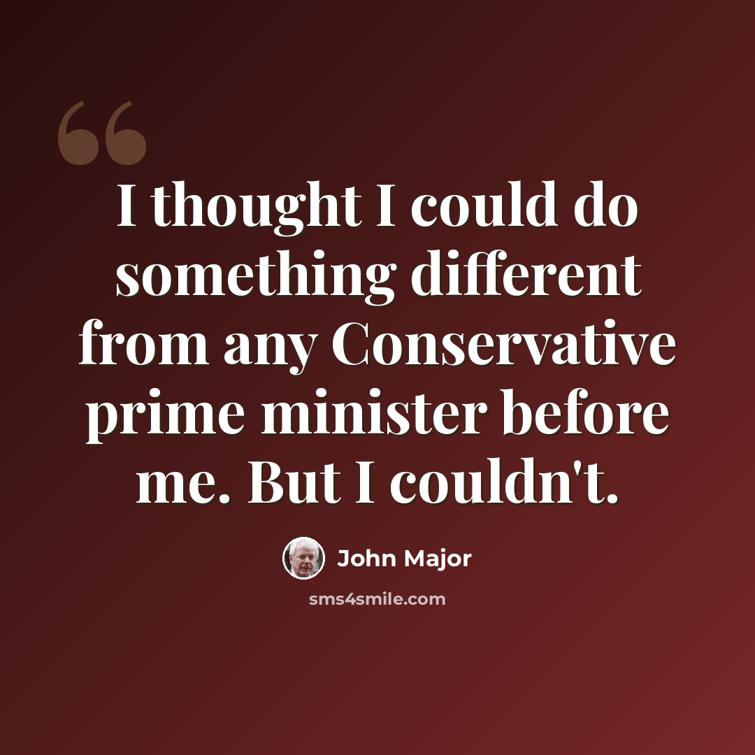 “I thought I could do something different from any Conservative prime minister before me. But I couldn't.” quote by John Major