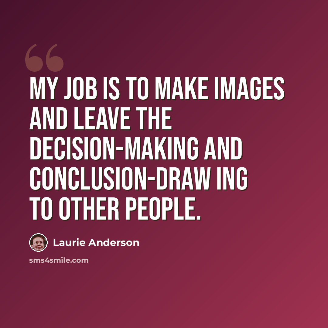 “My job is to make images and leave the decision-making and conclusion-draw ing to other people.” quote by Laurie Anderson