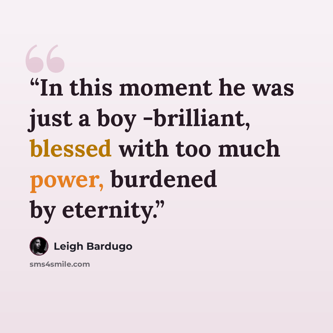 “In this moment he was just a boy -brilliant, blessed with too much power, burdened by eternity.” quote by Leigh Bardugo