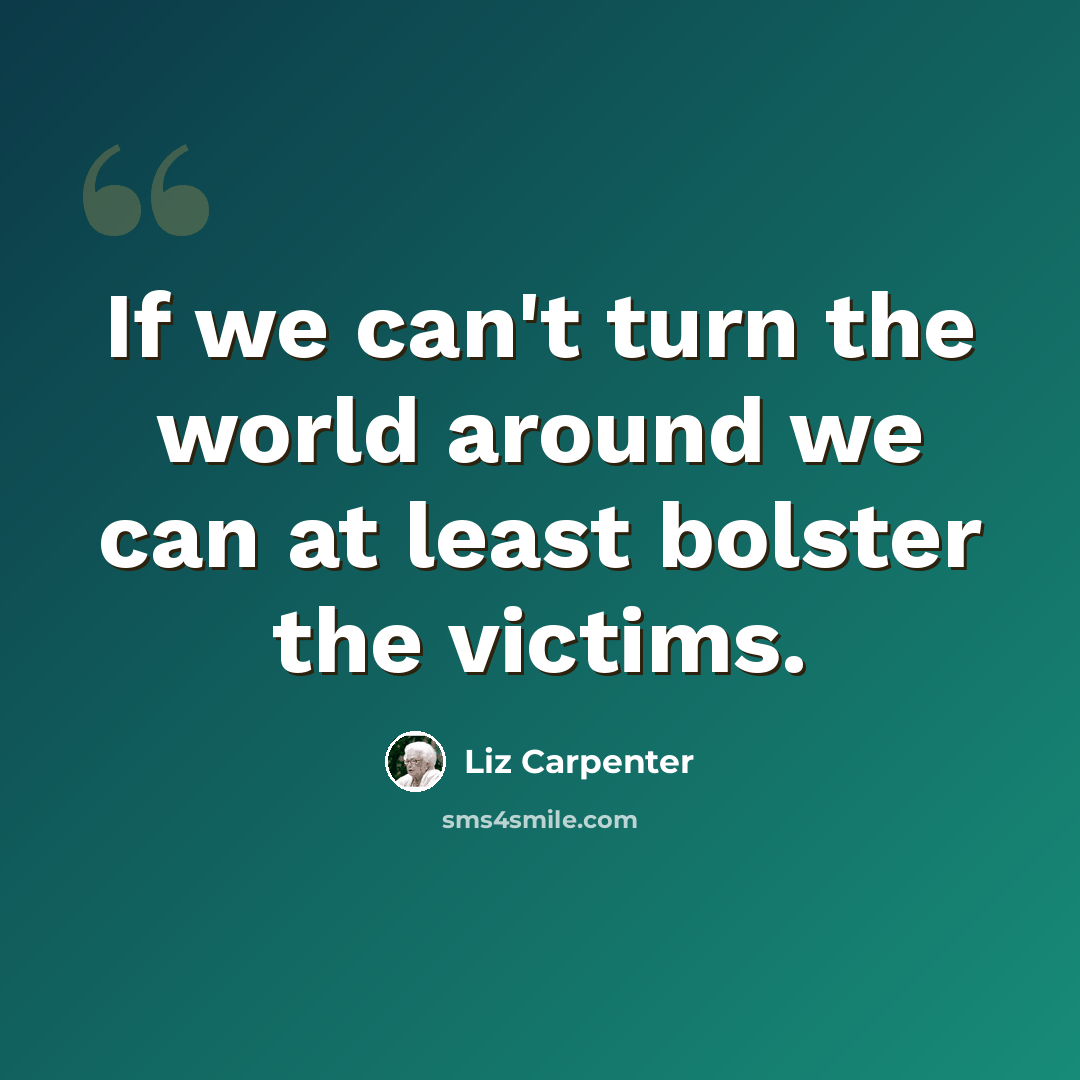 “If we can't turn the world around we can at least bolster the victims.” quote by Liz Carpenter
