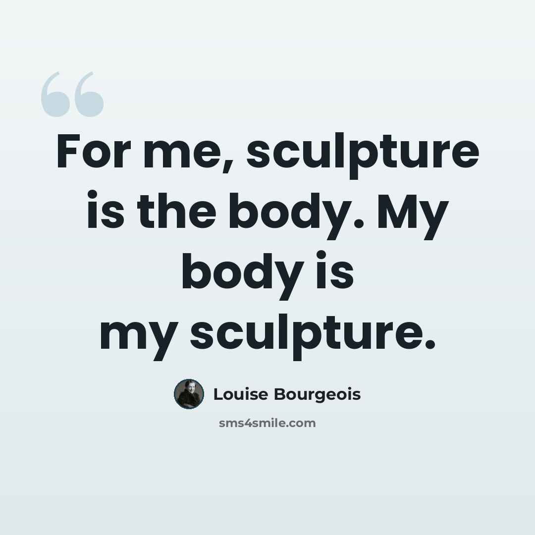 “For me, sculpture is the body. My body is my sculpture.” quote by Louise Bourgeois