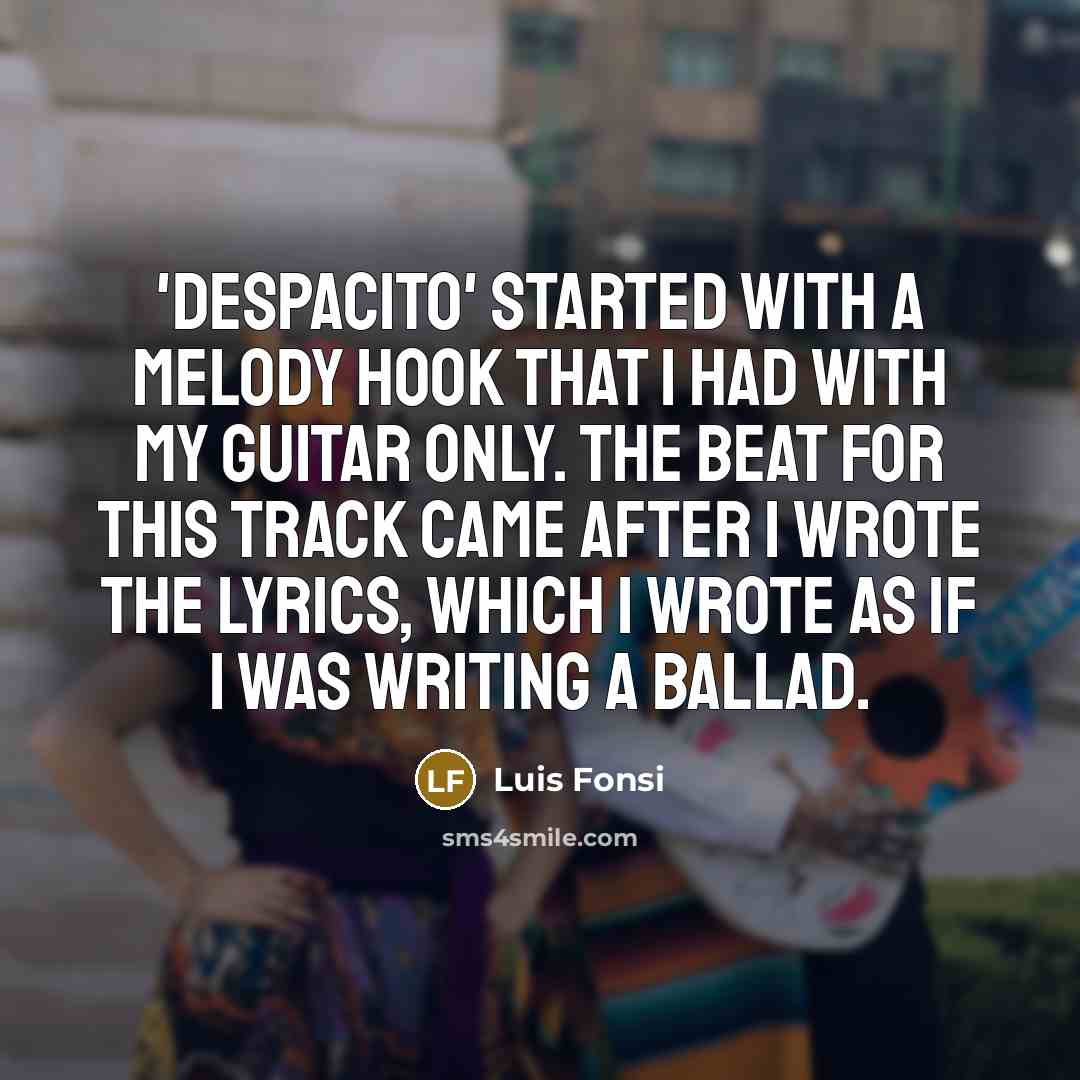 “'Despacito' started with a melody hook that I had with my guitar only. The beat for this track came after I wrote the lyrics, which I wrote as if I was writing a ballad.” quote by Luis Fonsi