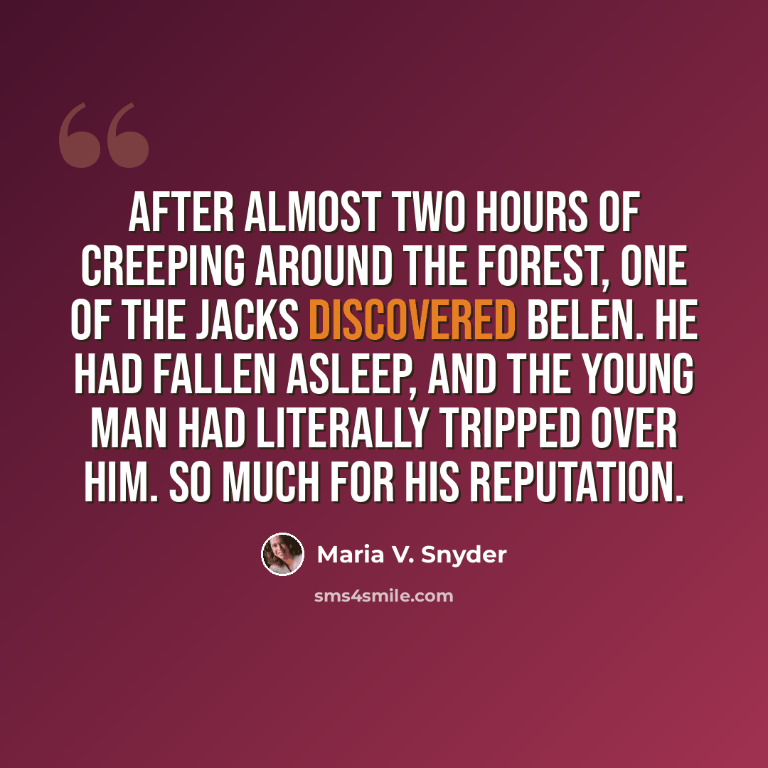 “After almost two hours of creeping around the forest, one of the jacks discovered Belen. He had fallen asleep, and the young man had literally tripped over him. So much for his reputation.” quote by Maria V. Snyder