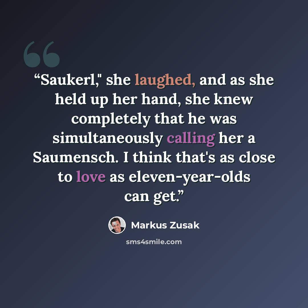 “Saukerl," she laughed, and as she held up her hand, she knew completely that he was simultaneously calling her a Saumensch. I think that's as close to love as eleven-year-olds can get.” quote by Markus Zusak