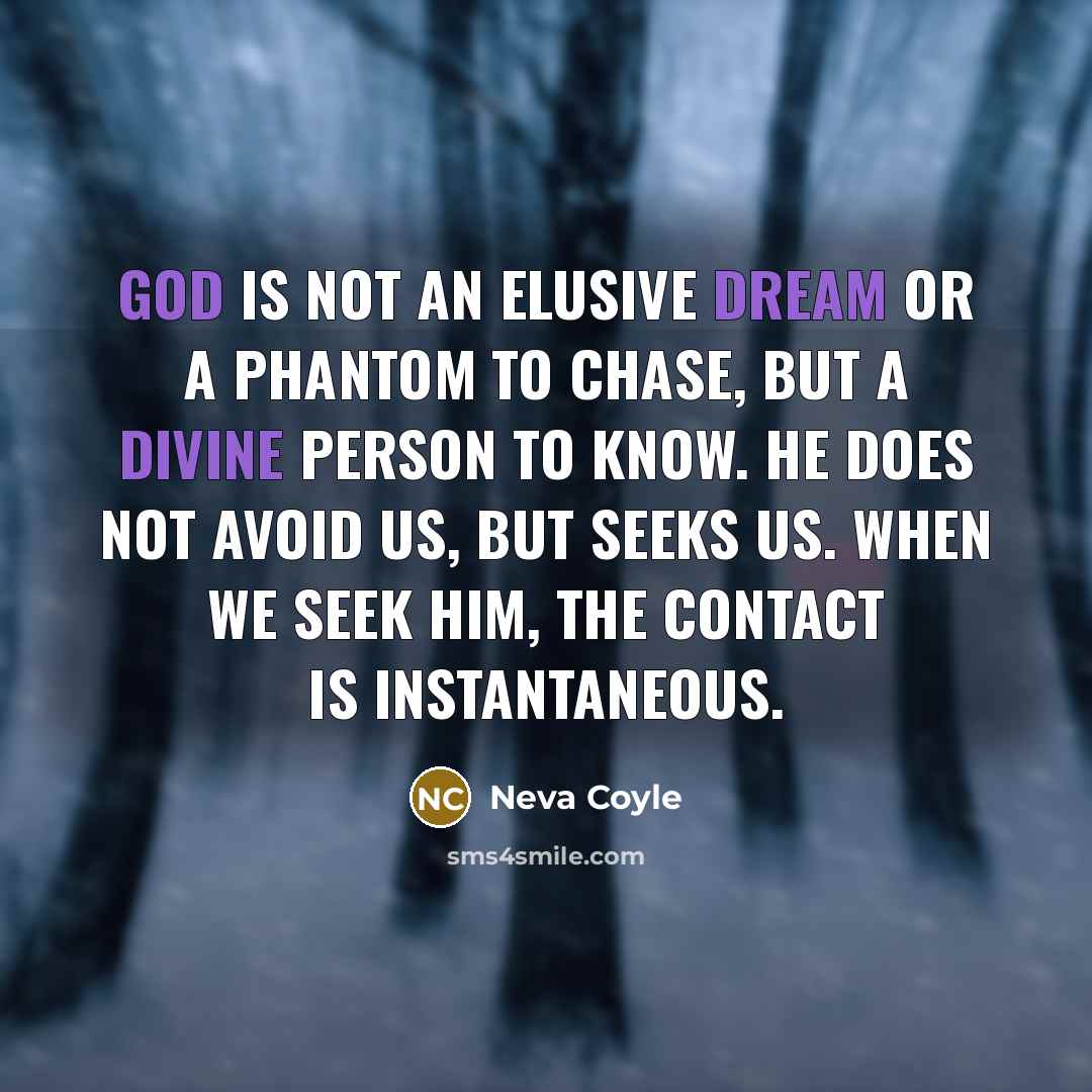 “God is not an elusive dream or a phantom to chase, but a divine person to know. He does not avoid us, but seeks us. When we seek Him, the contact is instantaneous.” quote by Neva Coyle