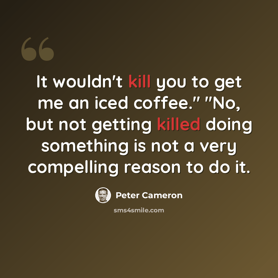 “It wouldn't kill you to get me an iced coffee." "No, but not getting killed doing something is not a very compelling reason to do it.” quote by Peter Cameron