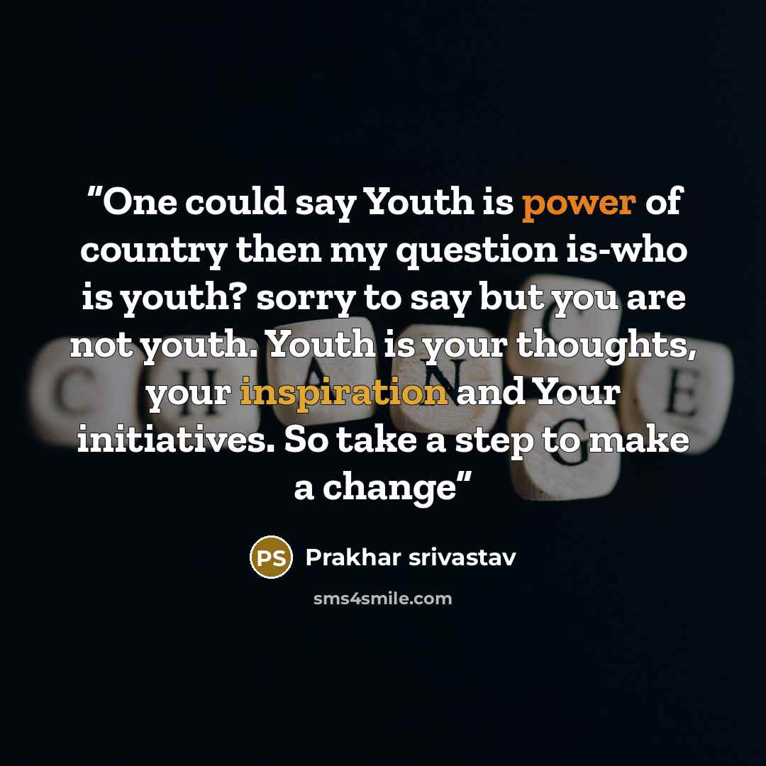 “One could say Youth is power of country then my question is-who is youth? sorry to say but you are not youth. Youth is your thoughts, your inspiration and Your initiatives. So take a step to make a change” quote by Prakhar Srivastav