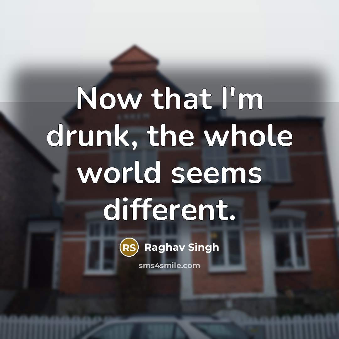 “Now that I'm drunk, the whole world seems different.” quote by Raghav Singh