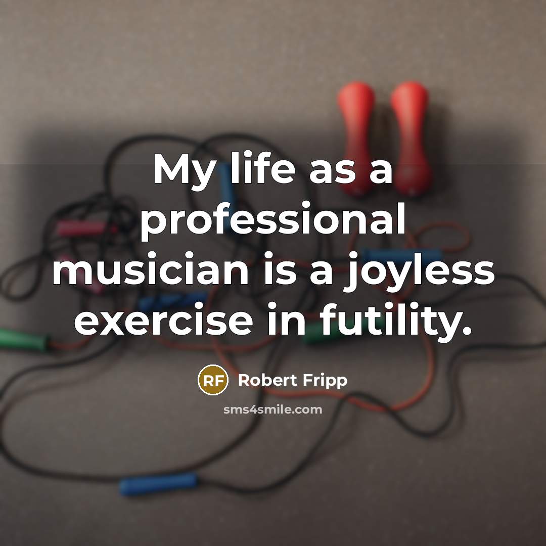 “My life as a professional musician is a joyless exercise in futility.” quote by Robert Fripp
