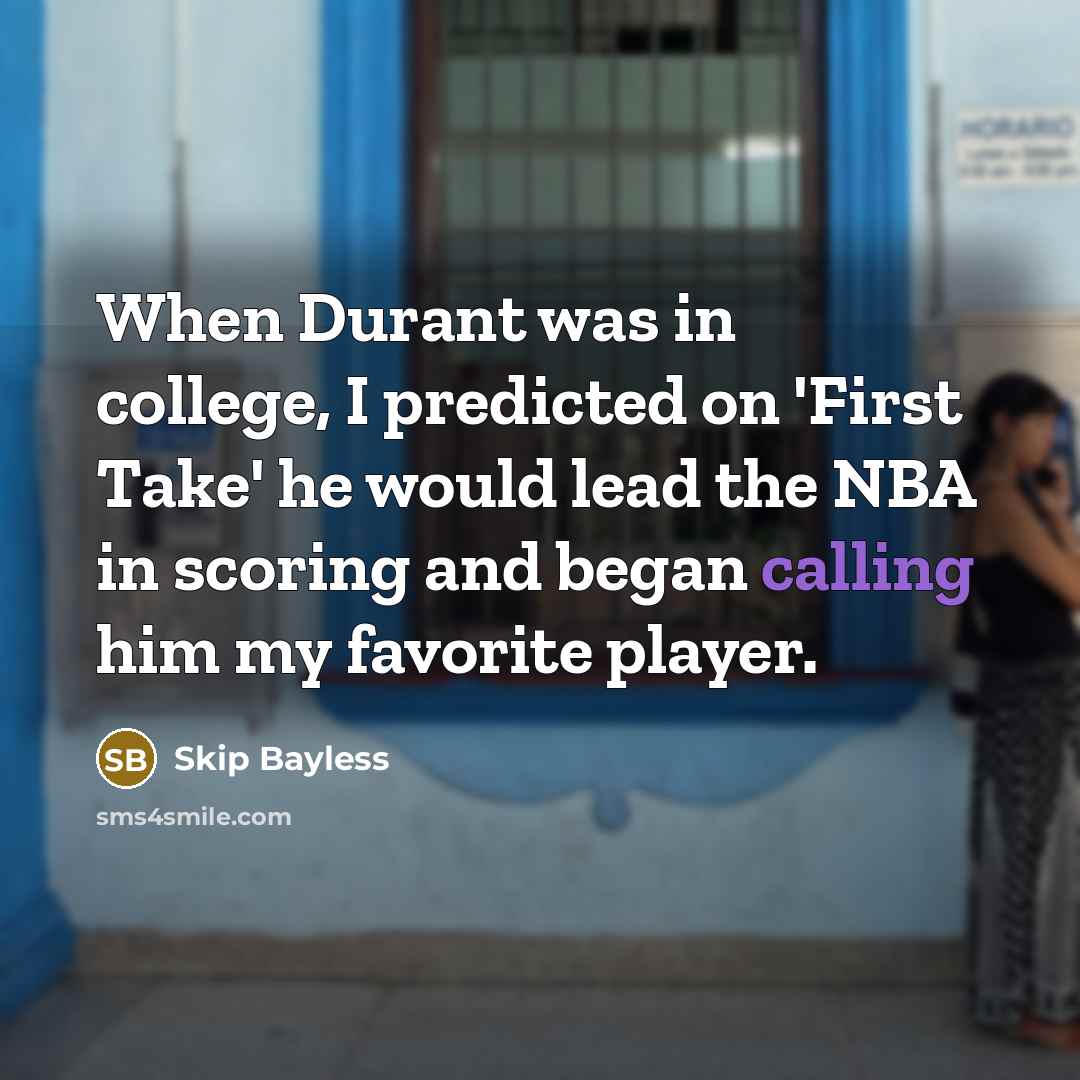 “When Durant was in college, I predicted on 'First Take' he would lead the NBA in scoring and began calling him my favorite player.” quote by Skip Bayless