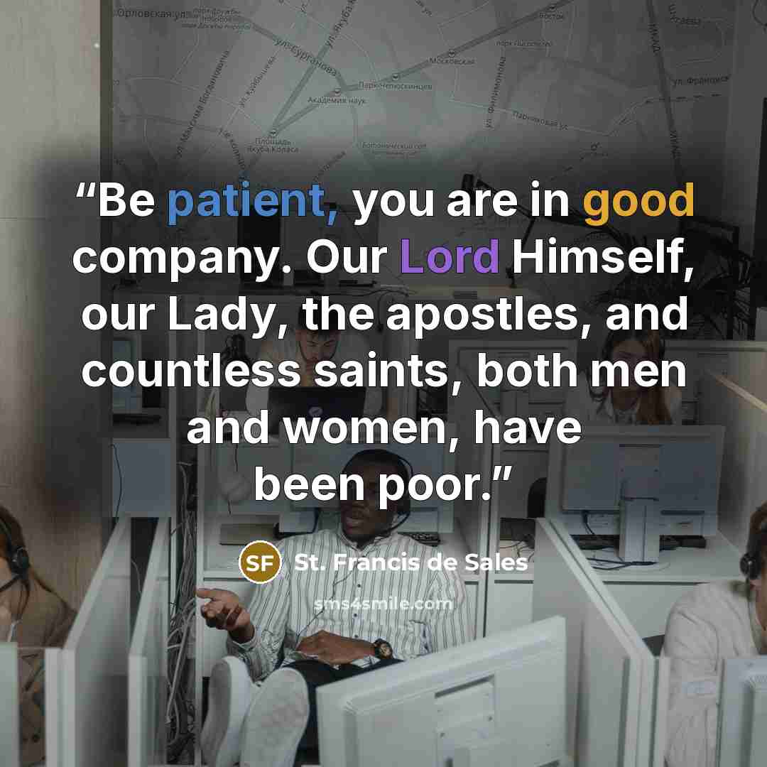 “Be patient, you are in good company. Our Lord Himself, our Lady, the apostles, and countless saints, both men and women, have been poor.” quote by St. Francis de Sales