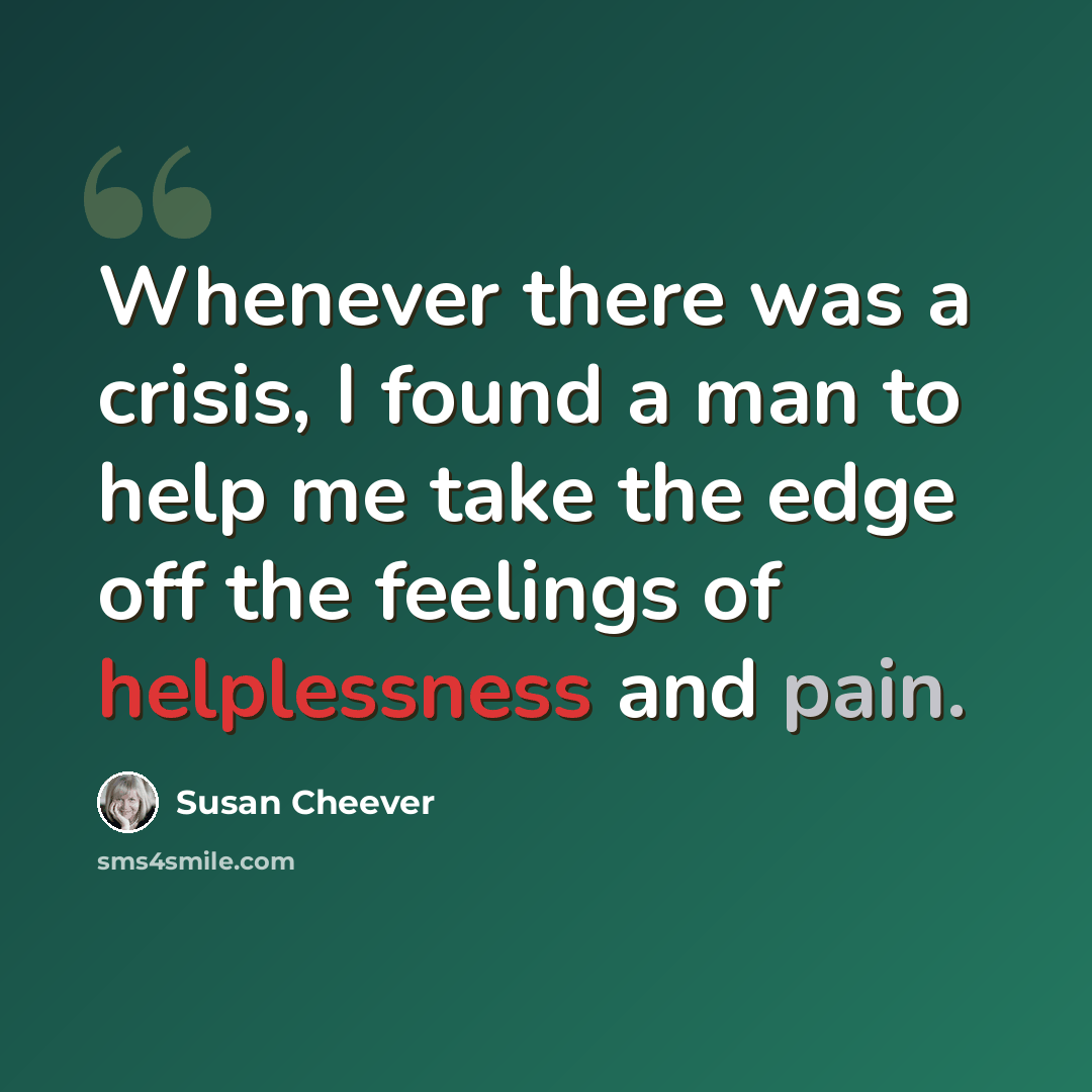 “Whenever there was a crisis, I found a man to help me take the edge off the feelings of helplessness and pain.” quote by Susan Cheever